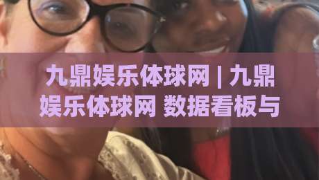 九鼎娱乐体球网 | 九鼎娱乐体球网 数据看板与赛事实时联动：从信息流到观赛节奏的实用拆解|网上热门压球站无需登录对比大礼包导航小球粤语解说