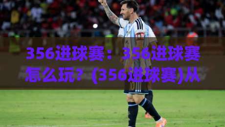 356进球赛：356进球赛怎么玩？(356进球赛)从规则到实战节奏的完整拆解|线上十大最稳让球站赛程投注录像回放策略波胆积分榜