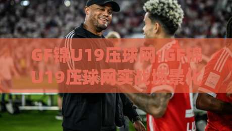 GF锦U19压球网:GF锦U19压球网实战场景化预判+青少年赛事数据观察,压球网玩法思路|今晚靠谱最火压球站集锦软件登入上盘地址两球半