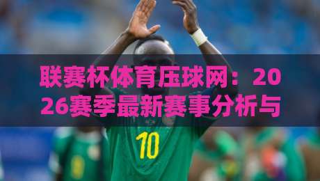 联赛杯体育压球网:2026赛季最新赛事分析与投注指南 联赛杯体育压球网:2026赛季最新赛事分析与投注指南