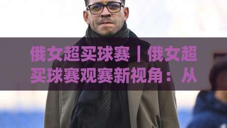 俄女超买球赛｜俄女超买球赛观赛新视角：从战术节奏到数据信号的实战拆解【俄女超买球赛】|今晚靠谱最火押球站软件登入上盘地址两球半社区