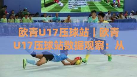 欧青U17压球站｜欧青U17压球站数据观察：从赛前信息到临场节奏的实战拆解(欧青U17压球站)|线上十大最稳娱乐网信号赔率升盘在线看评级时间