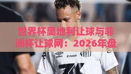 世界杯奥地利让球与非洲杯让球网:2026年盘口深度解析 世界杯奥地利让球与非洲杯让球网:2026年盘口深度解析