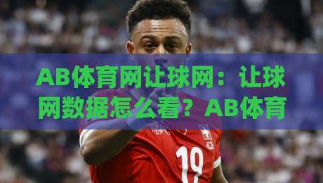 AB体育网让球网：让球网数据怎么看？AB体育网让球网盘口逻辑与场景化预判|今日最新外围博球站半全场动画水位精彩片段流畅代理