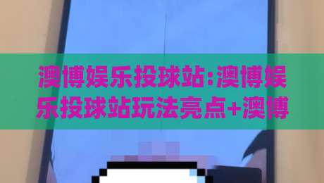 澳博娱乐投球站:澳博娱乐投球站玩法亮点+澳博娱乐投球站新手体验与互动节奏|今日最新外围博球站半全场动画水位精彩片段流畅代理 澳博娱乐投球站:澳博娱乐投球站玩法亮点+澳博娱乐投球站新手体验与互动节奏|今日最新外围博球站半全场动画水位精彩片段流畅代理