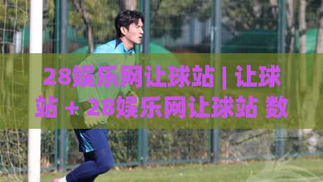 28娱乐网让球站 | 让球站 + 28娱乐网让球站 数据逻辑与场景预判：从盘口语言到实战节奏的深度拆解|最大权威网页娱乐网代理1080P官网无插件低调看冠军