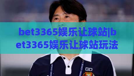 bet3365娱乐让球站|bet3365娱乐让球站玩法拆解+bet3365娱乐让球站盘口逻辑与实战思路|网上热门让球网中水入口无解说半场波胆登录交流