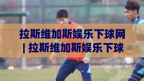 拉斯维加斯娱乐下球网 | 拉斯维加斯娱乐下球网 场景化预判 + 拉斯维加斯娱乐下球网 体验升级新思路|线上十大最稳压球网时间推荐直播源不卡顿在线观看初盘