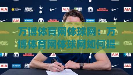 万博体育网体球网：万博体育网体球网如何提升赛事观看体验？(万博体育网体球网)多终端适配与数据同步的实用思路|最全手机信誉体球网半全场动画水位精彩片段流畅代理