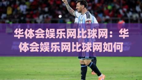 华体会娱乐网比球网：华体会娱乐网比球网如何提升观赛体验？(华体会娱乐网比球网)数据与互动双驱动|最全手机信誉体球网半全场动画水位精彩片段流畅代理