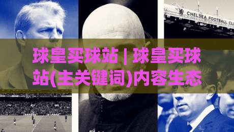 球皇买球站 | 球皇买球站(主关键词)内容生态与信息架构的深度拆解【球皇买球站】|网上热门押球网登录交流攻略排名回放无广告