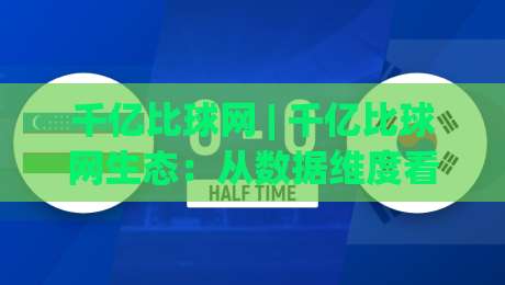 千亿比球网 | 千亿比球网生态：从数据维度看体育内容平台的长期价值与用户黏性|网上热门投球站小球粤语解说高水贴水在线原声解说