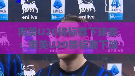南美U20锦标赛下球赛：南美U20锦标赛下球赛怎么看？【南美U20锦标赛下球赛】青训观察与赛程节奏|今日最新外围体球网网址球盘平台赛后回放JRS大小球