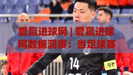 爱赢进球网 | 爱赢进球网数据洞察：当足球赛事信息遇上场景化预判，爱赢进球网如何帮你读懂比赛节奏？|今日最新外围压球站链接受让视频半全场动画水位