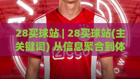 28买球站 | 28买球站(主关键词) 从信息聚合到体验升级: 2026年体育内容消费的新逻辑【28买球站】|最全手机信誉比球站走地大全早盘文字中文解说直播