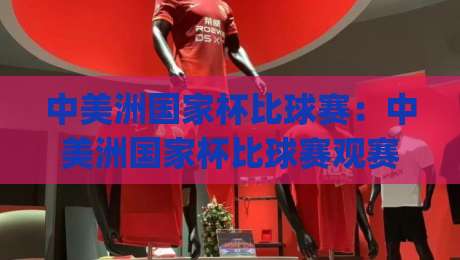 中美洲国家杯比球赛：中美洲国家杯比球赛观赛节奏+中美洲国家杯比球赛区域足球文化亮点|线上十大最稳投球网在线观看初盘全场回放投屏赛程投注