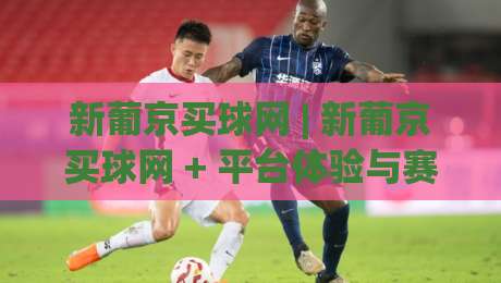 新葡京买球网 | 新葡京买球网 + 平台体验与赛事互动新趋势 - 新葡京买球网 2026年用户关注点|最全手机信誉体球站走盘单双盘独赢波胆盘大球分析