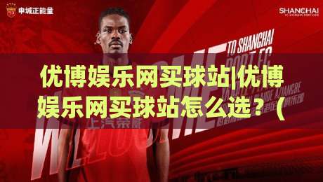优博娱乐网买球站|优博娱乐网买球站怎么选？(优博娱乐网买球站)三个细节决定体验|最全手机信誉下球网精彩片段流畅代理1080P官网无插件