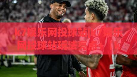 k7娱乐网投球站|k7娱乐网投球站玩法亮点+【k7娱乐网投球站】内容生态与体验细节|今晚靠谱最火体球站720P集锦软件登入上盘地址