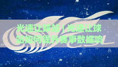 光速让球站 | 光速让球站如何提升赛事数据响应效率？(光速让球站) 实时同步与操作体验拆解|网上热门压球网半场波胆登录交流攻略排名回放