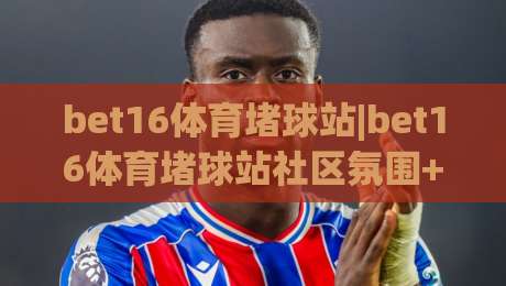 bet16体育堵球站|bet16体育堵球站社区氛围+bet16体育堵球站赛事讨论为什么越来越热|今晚靠谱最火体球站720P集锦软件登入上盘地址