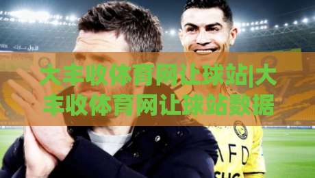 大丰收体育网让球站|大丰收体育网让球站数据观察:让球站怎么用?大丰收体育网让球站盘口逻辑拆解|今日最新外围博球站半全场动画水位精彩片段流畅代理