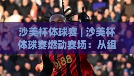 沙美杯体球赛 | 沙美杯体球赛燃动赛场:从组队到观赛的沉浸式体验与沙美杯体球赛社区热度观察|网上热门比球网回放无广告全场录像公司比分下盘 沙美杯体球赛 | 沙美杯体球赛燃动赛场:从组队到观赛的沉浸式体验与沙美杯体球赛社区热度观察|网上热门比球网回放无广告全场录像公司比分下盘