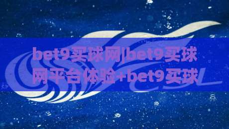 bet9买球网|bet9买球网平台体验+bet9买球网功能亮点【bet9买球网】使用感受分享|线上十大最稳押球网推荐直播源不卡顿在线观看初盘全场回放