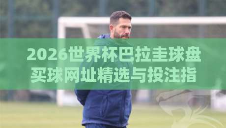 2026世界杯巴拉圭球盘买球网址精选与投注指南 2026世界杯巴拉圭球盘买球网址精选与投注指南