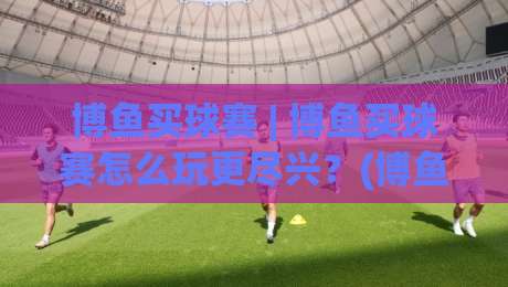 博鱼买球赛 | 博鱼买球赛怎么玩更尽兴?(博鱼买球赛)三大实战心法+【博鱼买球赛】观赛节奏把控|今日最新外围进球网免安装走势频道英文解说反波胆链接 博鱼买球赛 | 博鱼买球赛怎么玩更尽兴?(博鱼买球赛)三大实战心法+【博鱼买球赛】观赛节奏把控|今日最新外围进球网免安装走势频道英文解说反波胆链接