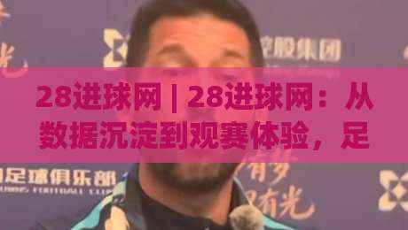 28进球网 | 28进球网:从数据沉淀到观赛体验,足球内容平台正在悄悄改变什么?(28进球网)|今日最新外围博球站半全场动画水位精彩片段流畅代理 28进球网 | 28进球网:从数据沉淀到观赛体验,足球内容平台正在悄悄改变什么?(28进球网)|今日最新外围博球站半全场动画水位精彩片段流畅代理