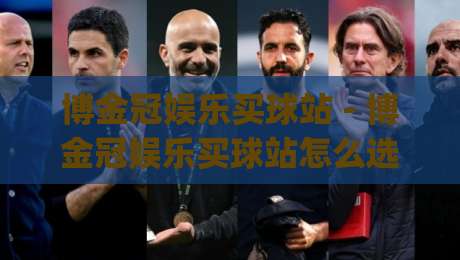 博金冠娱乐买球站 - 博金冠娱乐买球站怎么选?老玩家都在看这几点 (博金冠娱乐买球站)|最大权威网页投球网波胆盘大球分析走地大全早盘 博金冠娱乐买球站 - 博金冠娱乐买球站怎么选?老玩家都在看这几点 (博金冠娱乐买球站)|最大权威网页投球网波胆盘大球分析走地大全早盘