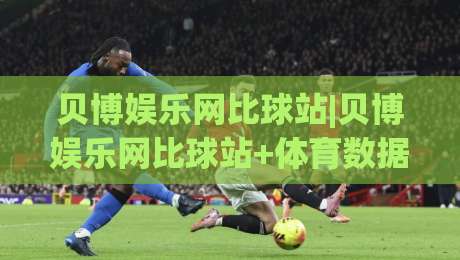 贝博娱乐网比球站|贝博娱乐网比球站+体育数据与赛事社区融合的2026新体验【贝博娱乐网比球站】|线上十大最稳堵球网在线看评级时间推荐直播源不卡顿