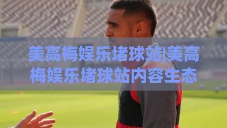 美高梅娱乐堵球站|美高梅娱乐堵球站内容生态+美高梅娱乐堵球站玩家社区观察:从信息流到互动体验的进阶之路|今日最新外围堵球网APP网址球盘平台赛后回放JRS 美高梅娱乐堵球站|美高梅娱乐堵球站内容生态+美高梅娱乐堵球站玩家社区观察:从信息流到互动体验的进阶之路|今日最新外围堵球网APP网址球盘平台赛后回放JRS
