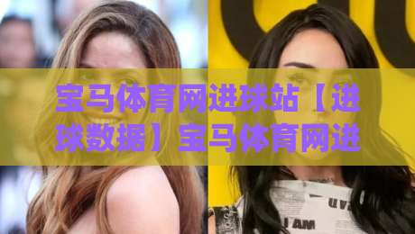 宝马体育网进球站【进球数据】宝马体育网进球站：实时赛况与进球动态的深度玩法|线上十大最稳投球站网站新用户免费无延迟4K俱乐部
