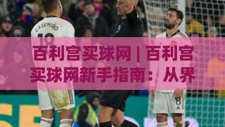 百利宫买球网 | 百利宫买球网新手指南：从界面导航到赛事数据解读的实用路径|线上十大最稳让球网升盘在线看评级时间推荐直播源
