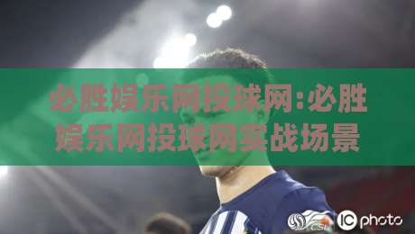 必胜娱乐网投球网:必胜娱乐网投球网实战场景化预判+必胜娱乐网投球网高频疑问拆解|网上热门堵球网入口无解说半场波胆登录交流攻略