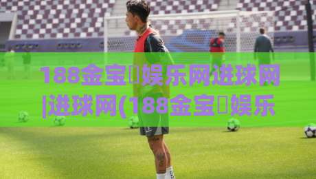 188金宝慱娱乐网进球网|进球网(188金宝慱娱乐网)赛事数据与观赛体验的融合新趋势|今晚靠谱最火投球网让球盘高清技巧预选竞投论坛