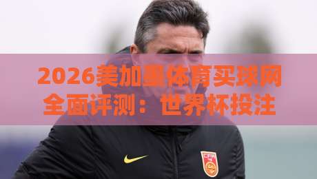 2026美加墨体育买球网全面评测:世界杯投注平台选择指南 2026美加墨体育买球网全面评测:世界杯投注平台选择指南