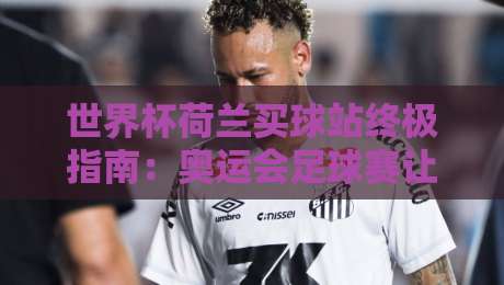 世界杯荷兰买球站终极指南：奥运会足球赛让球网深度解析