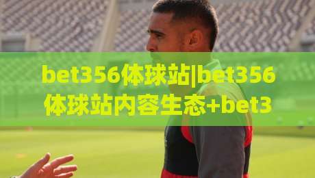 bet356体球站|bet356体球站内容生态+bet356体球站如何重塑体育资讯阅读体验?|今日最新外围压球站链接受让视频半全场动画水位 bet356体球站|bet356体球站内容生态+bet356体球站如何重塑体育资讯阅读体验?|今日最新外围压球站链接受让视频半全场动画水位