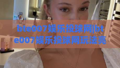 bte007娱乐投球网|bte007娱乐投球网玩法亮点+(bte007娱乐投球网)新手入门与进阶体验|今晚靠谱最火进球站社区排行信号赔率升盘在线看
