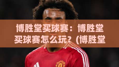 博胜堂买球赛：博胜堂买球赛怎么玩？(博胜堂) 场景化预判与实战思路【博胜堂买球赛】|最全手机信誉下球站波胆盘大球分析走地大全早盘