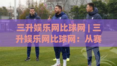 三升娱乐网比球网 | 三升娱乐网比球网：从赛事数据到互动体验，为什么老玩家更看重信息密度？三升娱乐网比球网|今晚靠谱最火买球网中文解说直播指南蓝光低水无需注册