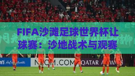 FIFA沙滩足球世界杯让球赛：沙地战术与观赛门道，FIFA沙滩足球世界杯让球赛的节奏密码|今晚靠谱最火比球网高清技巧预选竞投论坛720P