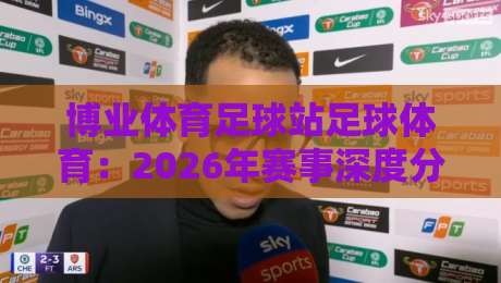 博业体育足球站足球体育：2026年赛事深度分析与观赛指南