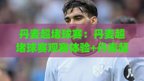 丹麦超堵球赛：丹麦超堵球赛观赛体验+丹麦超堵球赛现场节奏与城市氛围的深度感受|最大权威网页博球网独赢波胆盘大球分析走地大全