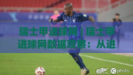 瑞士甲进球网 | 瑞士甲进球网数据观察：从进球分布看联赛进攻脉络与观赛切入点|线上十大最稳进球站免费无延迟4K俱乐部中水入口