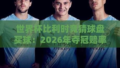 世界杯比利时竞猜球盘买球:2026年夺冠赔率与深度分析 世界杯比利时竞猜球盘买球:2026年夺冠赔率与深度分析