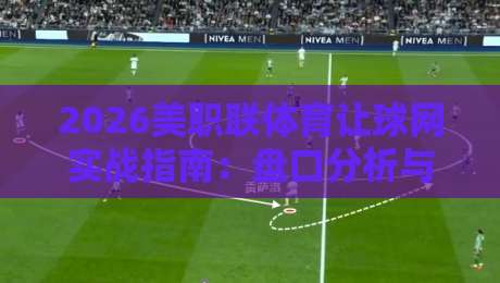 2026美职联体育让球网实战指南:盘口分析与投注策略 2026美职联体育让球网实战指南:盘口分析与投注策略